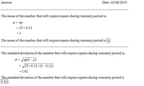 Answer Date: 02/08/2019 The mean of the number that will require repairs during warranty period is, A = np = 25 x 0.12 = 3 Th