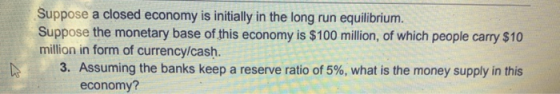 Suppose a closed economy is initially in the long run equilibrium. Suppose the monetary base of this economy is $100 million,