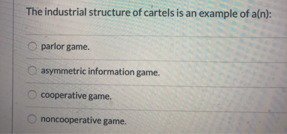 The industrial structure of cartels is an example of a(n): O parlor game. O asymmetric information game. O cooperative game.