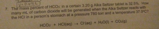 v 0.671L 7. The mass percent of HCO3 in a certain 3.20 g Alka Seltzer tablet is 32.5%. How many mL of carbon dioxide will be