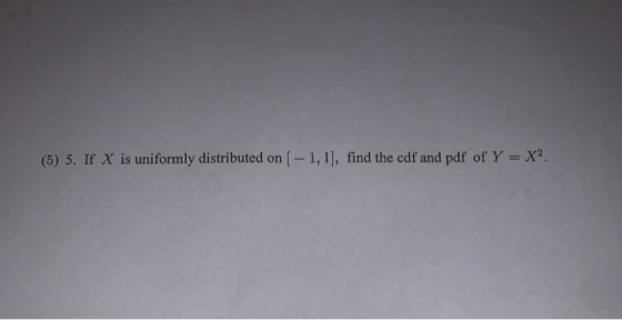 (5) 5. If X is uniformly distributed on [ - 1,1], find the cdf and pdf of Y = X2.