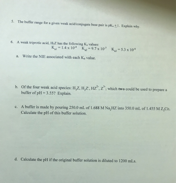 5. The buffer range for a given weak acid/conjugate base pair is pK, 11. Explain why. 6. A weak triprotic acid, HZZ has the f
