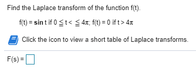 Find the Laplace transform of the function f(t). f(t) = sint if 0 St< $41; f(t) = 0 ift> 41 Click the icon to view a short ta
