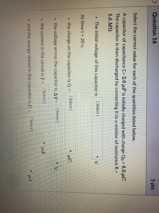 Question 16 5 pts Select the correct value for each of the quantities listed below. A capacitor of capacitance C-20 μF is ini