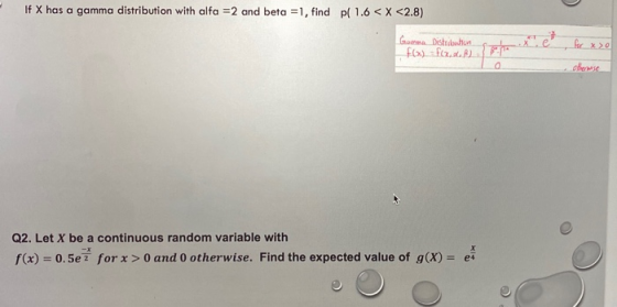 If X has a gamma distribution with alfa = 2 and beta = 1, find pl 1.6 < X <2.8) Goma Distidiosa Fox) = f(...) for x 30 Q2. Le
