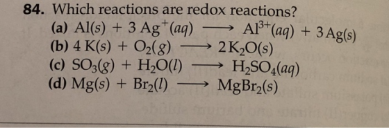 84. Which reactions are redox reactions? (a) Al(s) + 3 Ag+(aq) -> Al+(aq) + 3 Ag(s) (b) 4 K(s) + O2(g) → 2K2O(s) (c) SO3(g) +