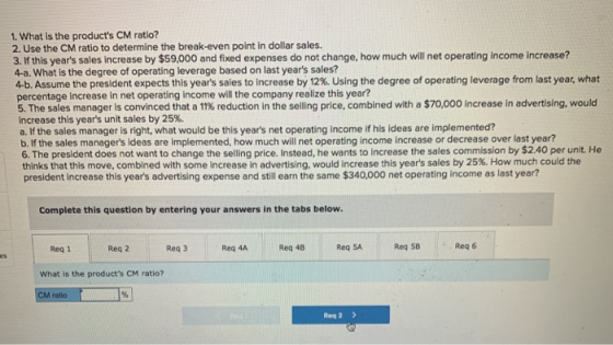 1. What is the products CM ratio? 2. Use the CM ratio to determine the break-even point in dollar sales. 3. If this years s