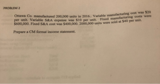 PROBLEM 2 Ottawa Co. manufactured 200,000 units in 2016.. Variable manu per unit. Variable S&A expense was $10 per unit. Fixe