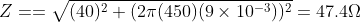 Z = = \sqrt{(40)^2 + (2 \pi(450)(9\times 10^{-3}))^2} = 47.4 \Omega