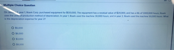 Multiple Choice Question On Janu. year 1, Roark Corp purchased equipment for $120,000. The equipment has a residual value of