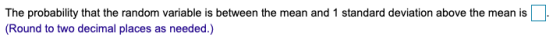 The probability that the random variable is between the mean and 1 standard deviation above the mean is (Round to two decimal