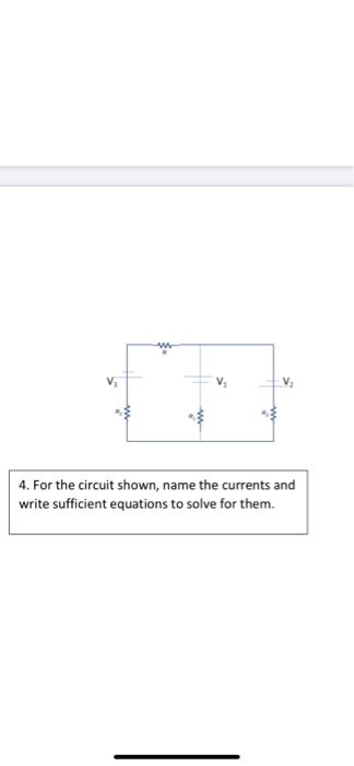 V 4. For the circuit shown, name the currents and write sufficient equations to solve for them.