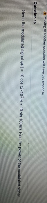 As Moving to another question will save this response. Question 16 Given the modulated signal o(t) = 10 cos (2x10 mt + 10 sin