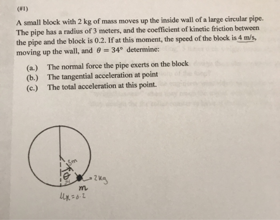 (#1) A small block with 2 kg of mass moves up the inside wall of a large circular pipe. The pipe has a radius of 3 meters, an