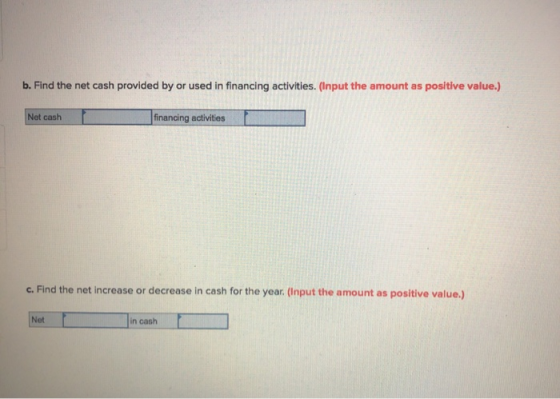 b. Find the net cash provided by or used in financing activities. (Input the amount as positive value.) Net cash financing ac