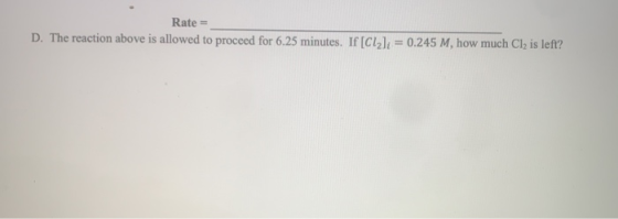 Rate = D. The reaction above is allowed to proceed for 6.25 minutes. If [Clali = 0.245 M, how much Clz is left?