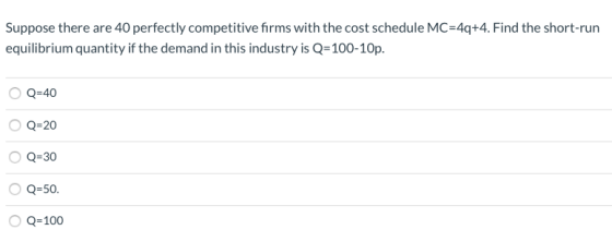 Suppose there are 40 perfectly competitive firms with the cost schedule MC=4q+4. Find the short-run equilibrium quantity if t