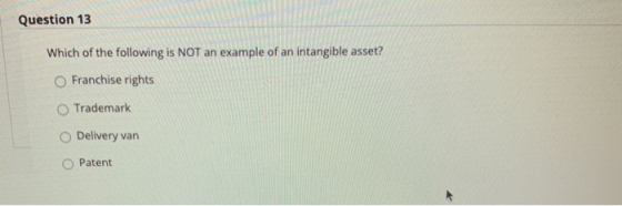 Question 13 Which of the following is NOT an example of an intangible asset? Franchise rights Trademark Delivery van Patent