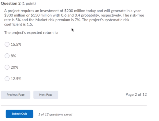 Question 2 (1 point) A project requires an investment of $200 million today and will generate in a year $300 million or $150