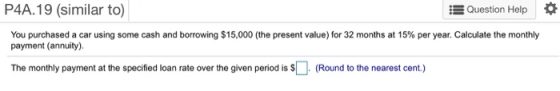 P4A.19 (similar to) Question Help You purchased a car using some cash and borrowing $15,000 (the present value) for 32 months