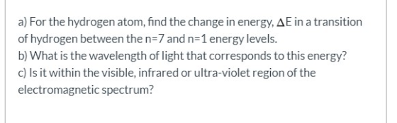 a) For the hydrogen atom, find the change in energy, AE in a transition of hydrogen between the n=7 and n=1 energy levels. b)