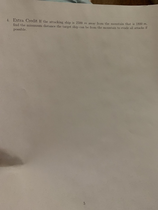4. Extra Credit If the attacking ship is 2500 m away from the mountain that is 1800 m, find the minumum distance the target ship can be from the mountain to evade possible