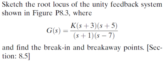 Sketch the root locus of the unity feedback system shown in Figure P8.3, where G)(1s and find the break-in and breakaway poin