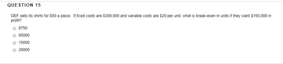QUESTION 15 DEF sells its shirts for $50 a piece . If fixed costs are $300,000 and variable costs are $20 per unit, what is b