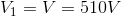 V_{1}=V=510V