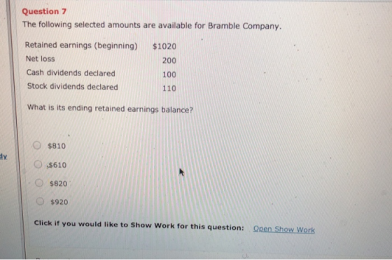 Question 7 The following selected amounts are available for Bramble Company, Retained earnings (beginning) Net loss Cash divi