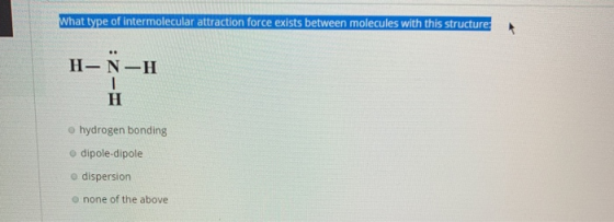 What type of intermolecular attraction force exists between molecules with this structures H-N-H hydrogen bonding dipole-dipo