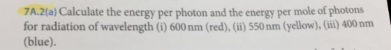 7A2(a) Calculate the energy per photon and the energy per mole of photons for radiation of wavelength (i) 600 nm (red), (ii) 550 nm (yellow), (iii) 400 nm (blue).