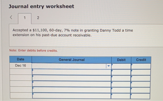 Journal entry worksheet Accepted a $11,100, 60-day, 7% note in granting Danny Todd a time extension on his past-due account r