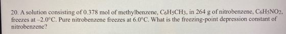 20. A solution consisting of 0.378 mol of methylbenzene, C6H5CH3, in 264 g of nitrobenzene, C6H5NO2, freezes at -2.0°C. Pure