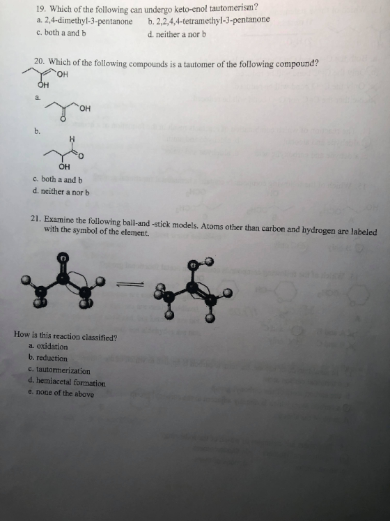 19. Which of the following can undergo keto-enol tautomerism? a. 2,4-dimethyl-3-pentanoneb. 2.2.4,4-tetramethyl-3-pentanone c