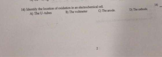 14) Identify the location of oxidation in an electrochemical cll 14 A) The U-tubes B) The voltmeter QThe anode D) The cathode