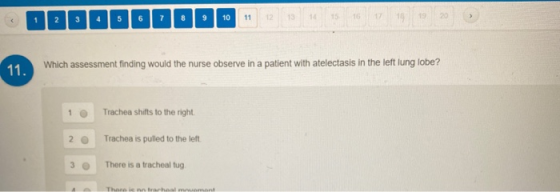 11. Which assessment finding would the nurse observe in a patient with atelectasis in the left lung lobe? 1 Trachea shifts to