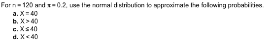 For n 120 and a. X-40 b. X>40 c. Xs 40 d. X <40 0.2, use the normal distribution to approximate the following probabilities.