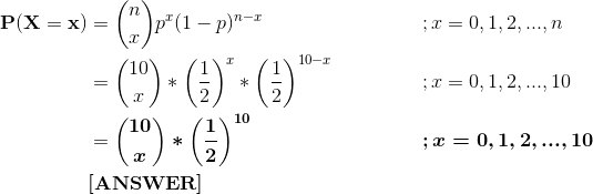 \begin{align*} \bf P(X=x) &= \binom{n}{x}p^x (1-p)^{n-x} \ \ \ \ \ \ \ \ \ \ \ &&;x=0,1,2,...,n \\ &= \binom{10}{x}*\left(\frac{1}{2} \right )^x *\left(\frac{1}{2} \right )^{10-x} \ \ \ \ \ \ \ \ \ \ \ &&;x=0,1,2,...,10 \\ &= \boldsymbol{\binom{10}{x}* \left(\frac{1}{2} \right )^{10} \ \ \ \ \ \ \ \ \ \ \ }&&\boldsymbol{;x=0,1,2,...,10} \\ &\textbf{[ANSWER]} \end{align*}