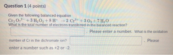 Question 1 (4 points) Given the following balanced equation Cr, 0,2- + 3 H2O +8 H+ + 2 Cr3+ + 3 0, +7H,O What is the total nu