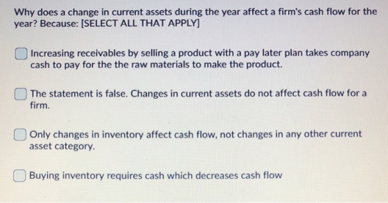 Why does a change in current assets during the year affect a firms cash flow for the year? Because: (SELECT ALL THAT APPLY)