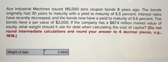 Ace Industrial Machines issued 185,000 zero coupon bonds 8 years ago. The bonds originally had 30 years to maturity with a yi