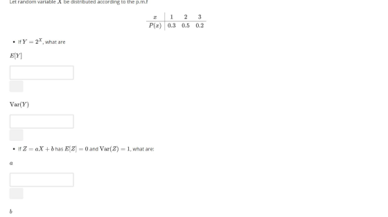 Let random variable X be distributed according to the p.m.f P(a) 0.3 0.5 0.2 · If Y = 2x, what are ELY Var(Y) If Z = aX + b has E121 = 0 and Var(Z) = 1, what are: .
