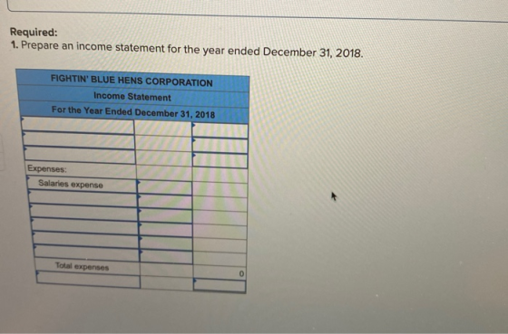 Required: 1. Prepare an income statement for the year ended December 31, 2018. FIGHTIN BLUE HENS CORPORATION Income Statemen