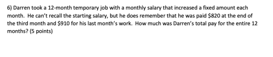 6) Darren took a 12-month temporary job with a monthly salary that increased a fixed amount each month. He cant recall the s
