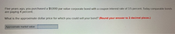 Five years ago, you purchased a $1,000 par value corporate bond with a coupon interest rate of 3.5 percent. Today comparable