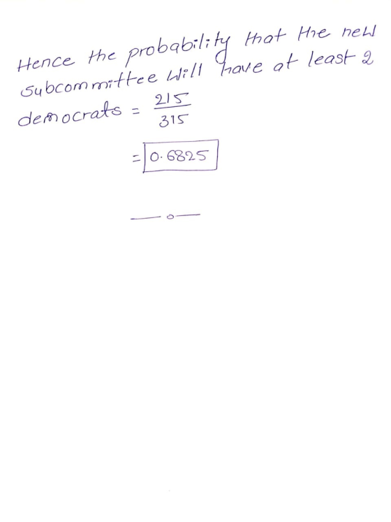 Hence the probability that the new Subcommittee Hill Have ot least 2 democrats = 215 -0.6825 O-