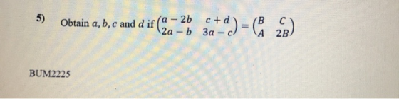 5) Obtain a, b, c and d if (c-2 c+d 2a -b 3a Sat-d) = ( 28) BUM2225
