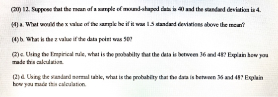 (20) 12. Suppose that the mean of a sample of mound-shaped data is 40 and the standard deviation is 4. (4) a. What would the