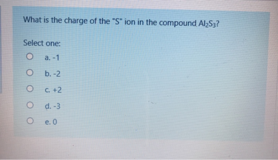 What is the charge of the S ion in the compound Al2S3? Select one: a. -1 b.-2 C. 72 d. -3 e. O